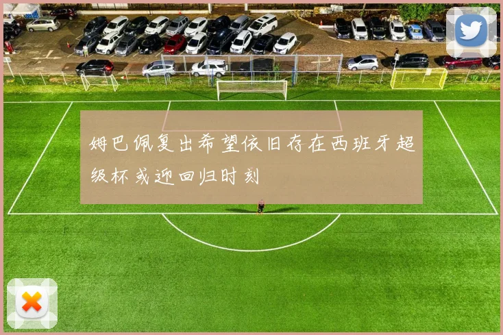 姆巴佩复出希望依旧存在西班牙超级杯或迎回归时刻