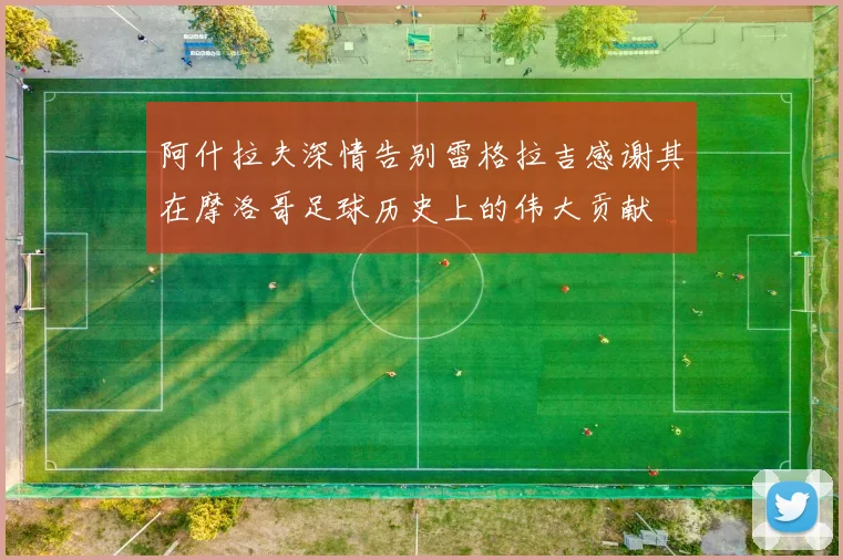 阿什拉夫深情告别雷格拉吉感谢其在摩洛哥足球历史上的伟大贡献