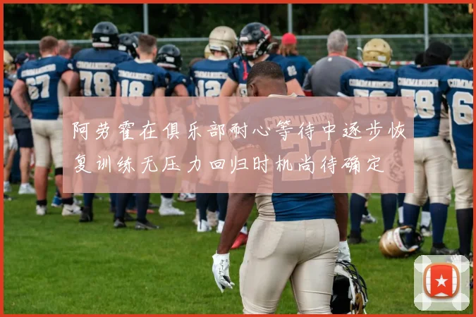 阿劳霍在俱乐部耐心等待中逐步恢复训练无压力回归时机尚待确定