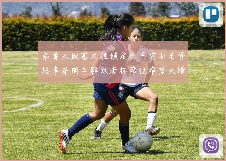 弗鲁米嫩塞大胜锁定巴甲前七名资格争夺明年解放者杯席位希望大增
