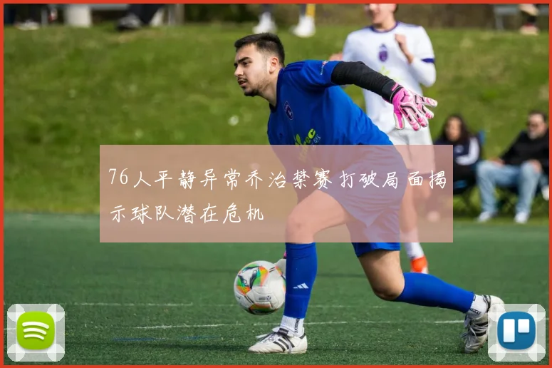 76人平静异常乔治禁赛打破局面揭示球队潜在危机