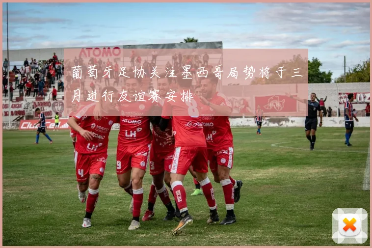 葡萄牙足协关注墨西哥局势将于三月进行友谊赛安排