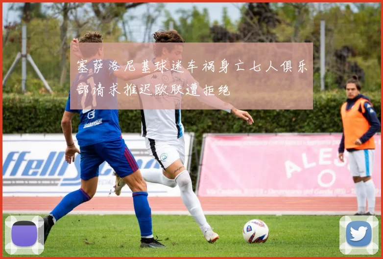 塞萨洛尼基球迷车祸身亡七人俱乐部请求推迟欧联遭拒绝