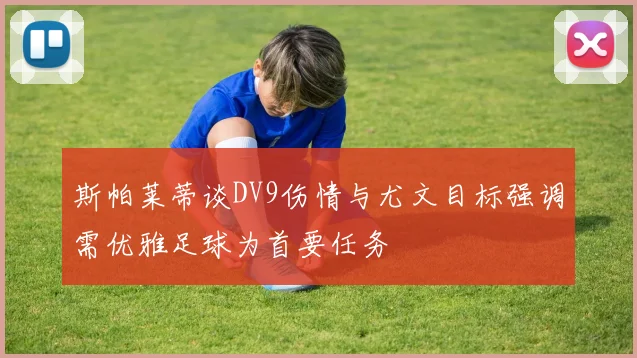 斯帕莱蒂谈DV9伤情与尤文目标强调需优雅足球为首要任务