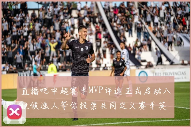 直播吧中超赛季MVP评选正式启动八位候选人等你投票共同定义赛季英雄