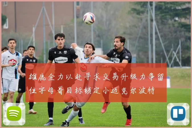 雄鹿全力以赴寻求交易升级力争留住字母哥目标锁定小迈克尔波特