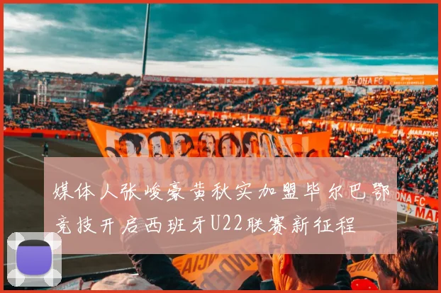 媒体人张峻豪黄秋实加盟毕尔巴鄂竞技开启西班牙U22联赛新征程