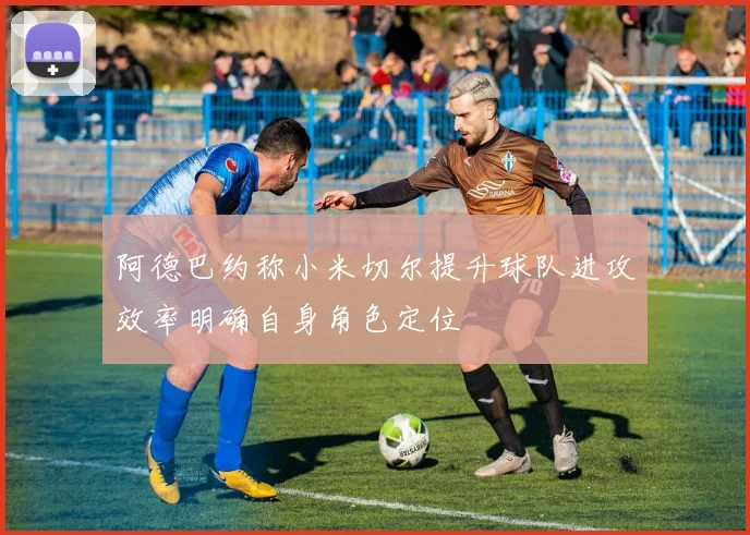 阿德巴约称小米切尔提升球队进攻效率明确自身角色定位