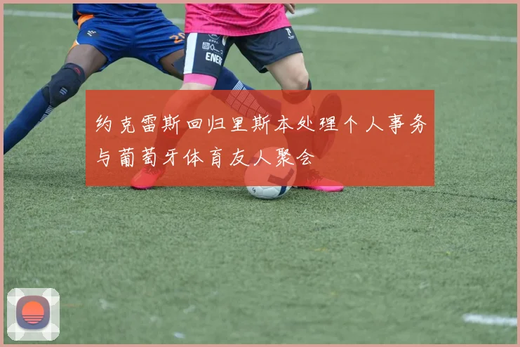 约克雷斯回归里斯本处理个人事务与葡萄牙体育友人聚会